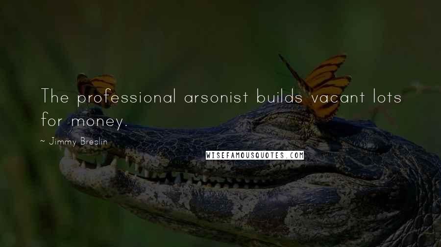 Jimmy Breslin Quotes: The professional arsonist builds vacant lots for money.