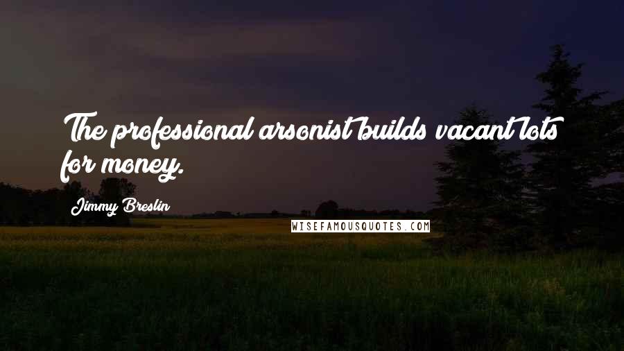 Jimmy Breslin Quotes: The professional arsonist builds vacant lots for money.