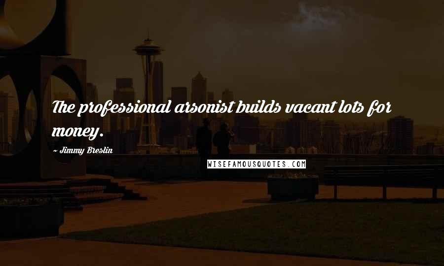 Jimmy Breslin Quotes: The professional arsonist builds vacant lots for money.