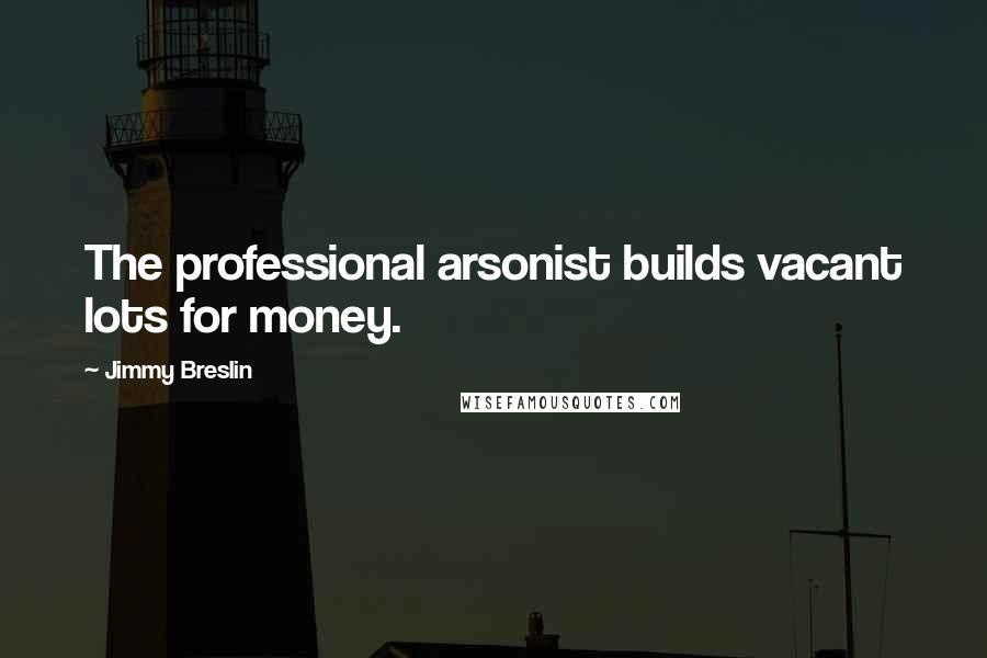 Jimmy Breslin Quotes: The professional arsonist builds vacant lots for money.