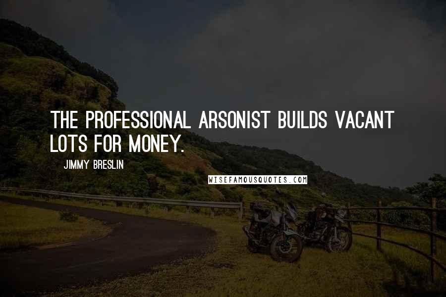 Jimmy Breslin Quotes: The professional arsonist builds vacant lots for money.