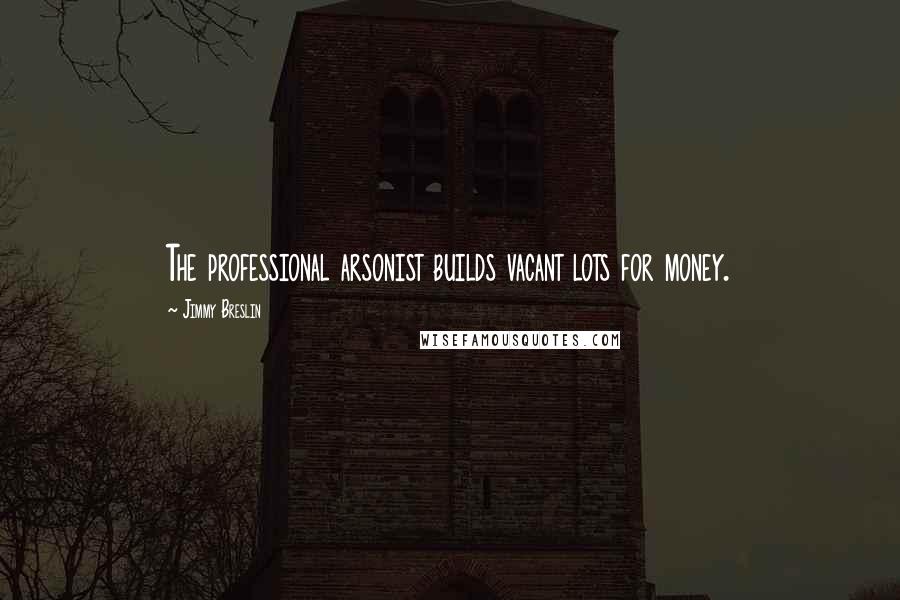 Jimmy Breslin Quotes: The professional arsonist builds vacant lots for money.