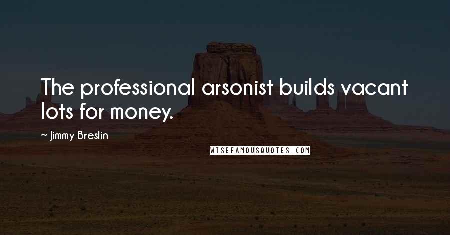 Jimmy Breslin Quotes: The professional arsonist builds vacant lots for money.