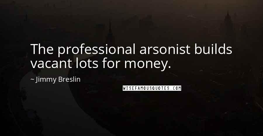 Jimmy Breslin Quotes: The professional arsonist builds vacant lots for money.