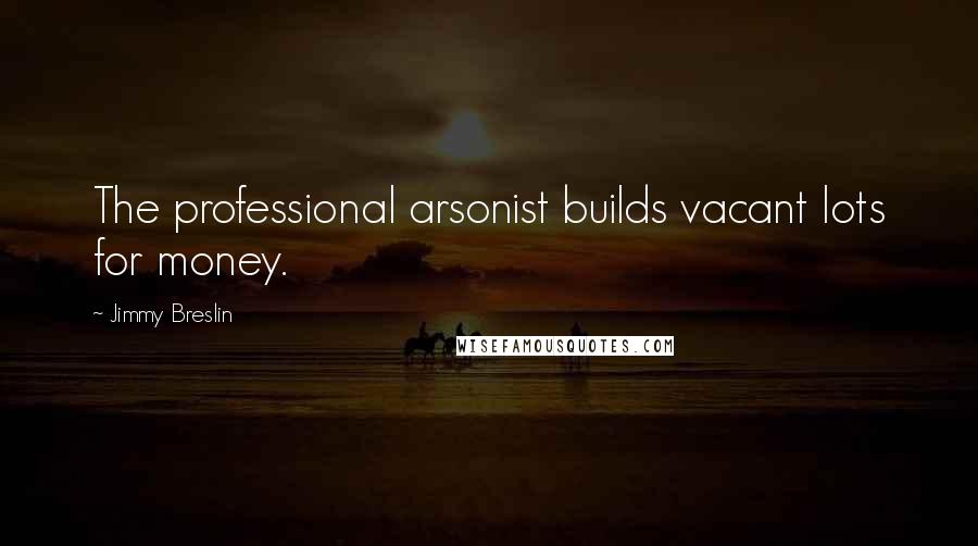 Jimmy Breslin Quotes: The professional arsonist builds vacant lots for money.