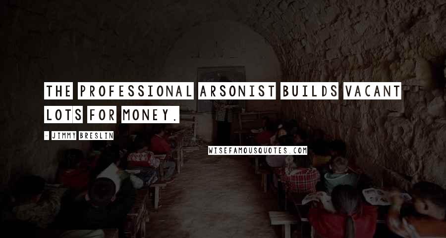 Jimmy Breslin Quotes: The professional arsonist builds vacant lots for money.