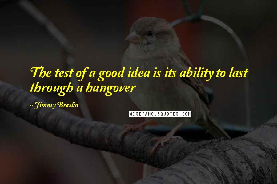 Jimmy Breslin Quotes: The test of a good idea is its ability to last through a hangover