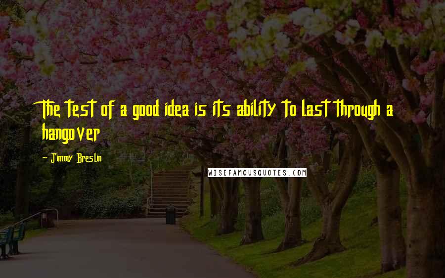 Jimmy Breslin Quotes: The test of a good idea is its ability to last through a hangover