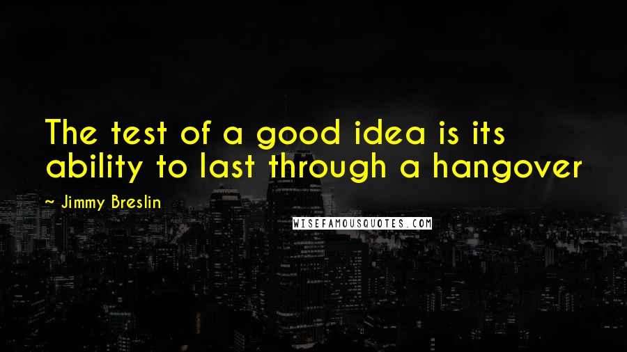 Jimmy Breslin Quotes: The test of a good idea is its ability to last through a hangover