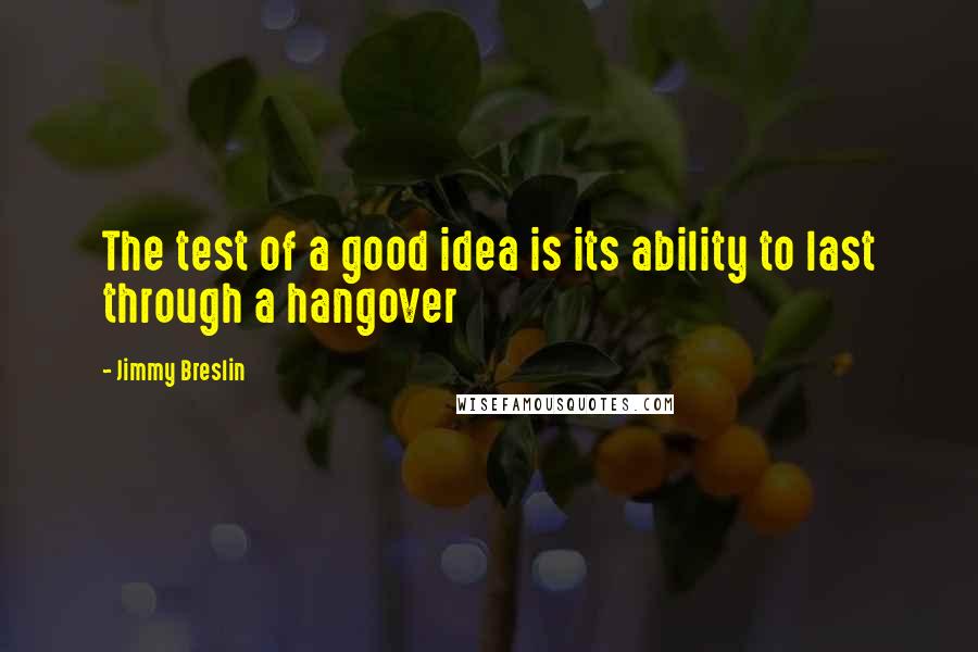 Jimmy Breslin Quotes: The test of a good idea is its ability to last through a hangover