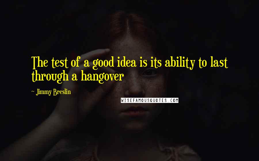 Jimmy Breslin Quotes: The test of a good idea is its ability to last through a hangover