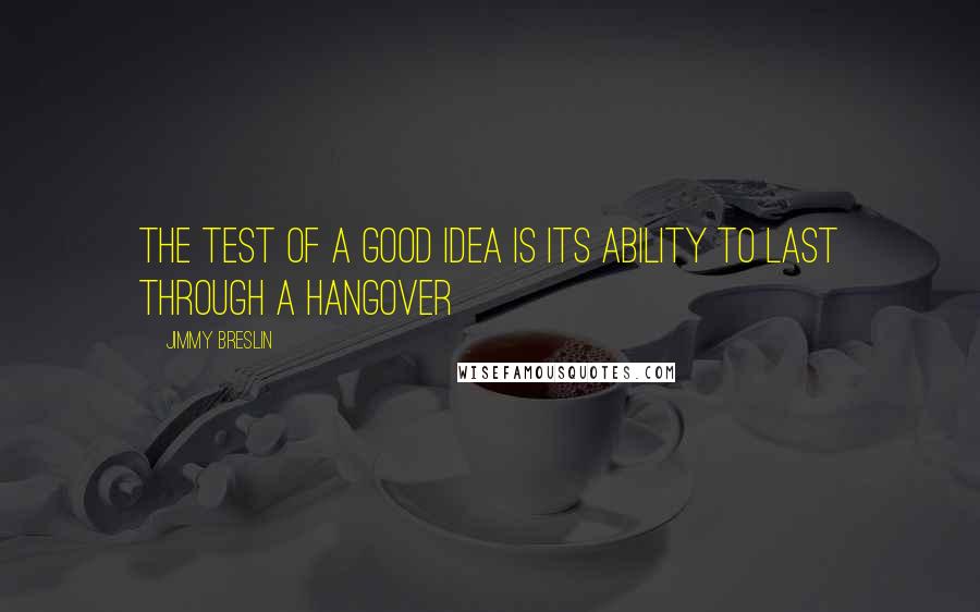 Jimmy Breslin Quotes: The test of a good idea is its ability to last through a hangover