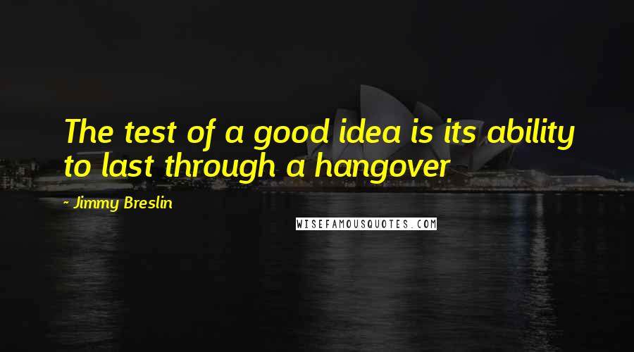 Jimmy Breslin Quotes: The test of a good idea is its ability to last through a hangover