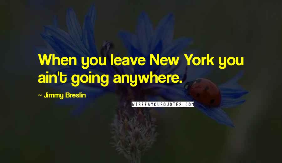 Jimmy Breslin Quotes: When you leave New York you ain't going anywhere.