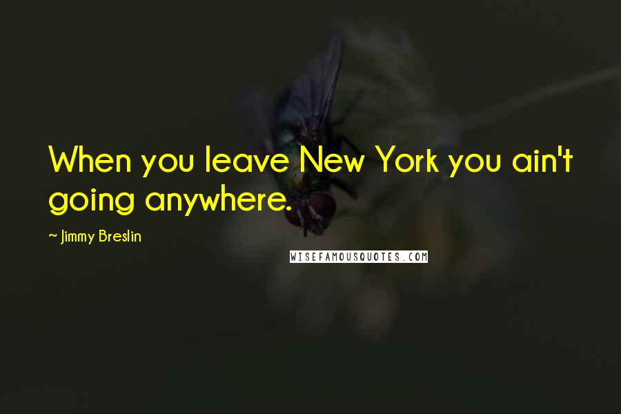 Jimmy Breslin Quotes: When you leave New York you ain't going anywhere.