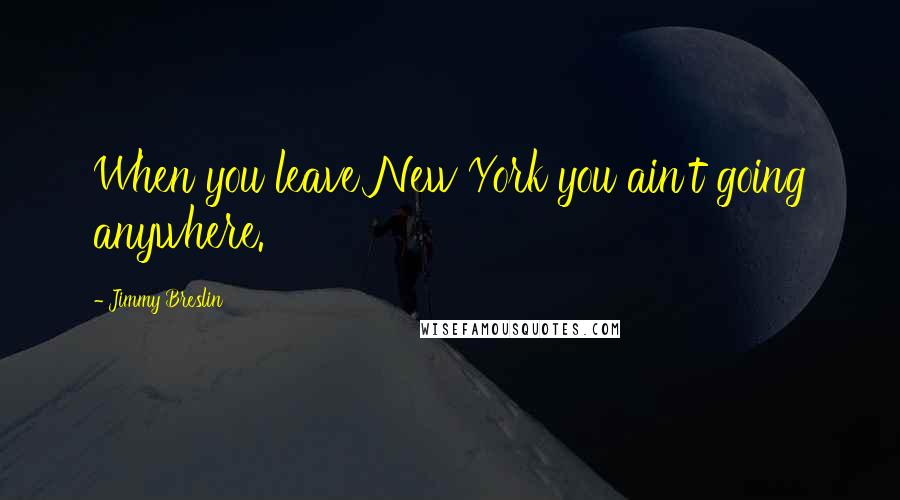 Jimmy Breslin Quotes: When you leave New York you ain't going anywhere.