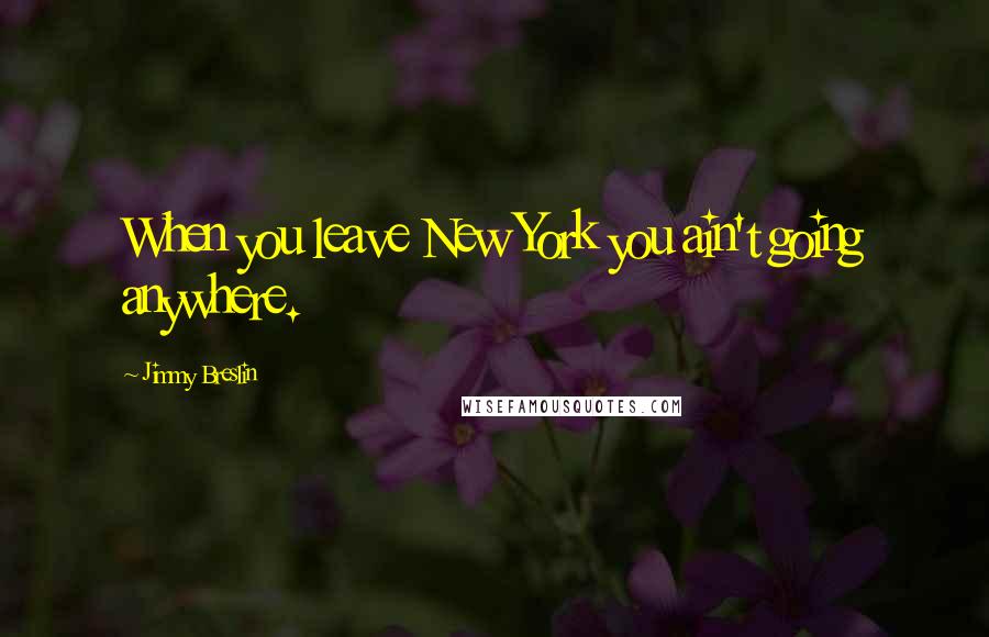 Jimmy Breslin Quotes: When you leave New York you ain't going anywhere.