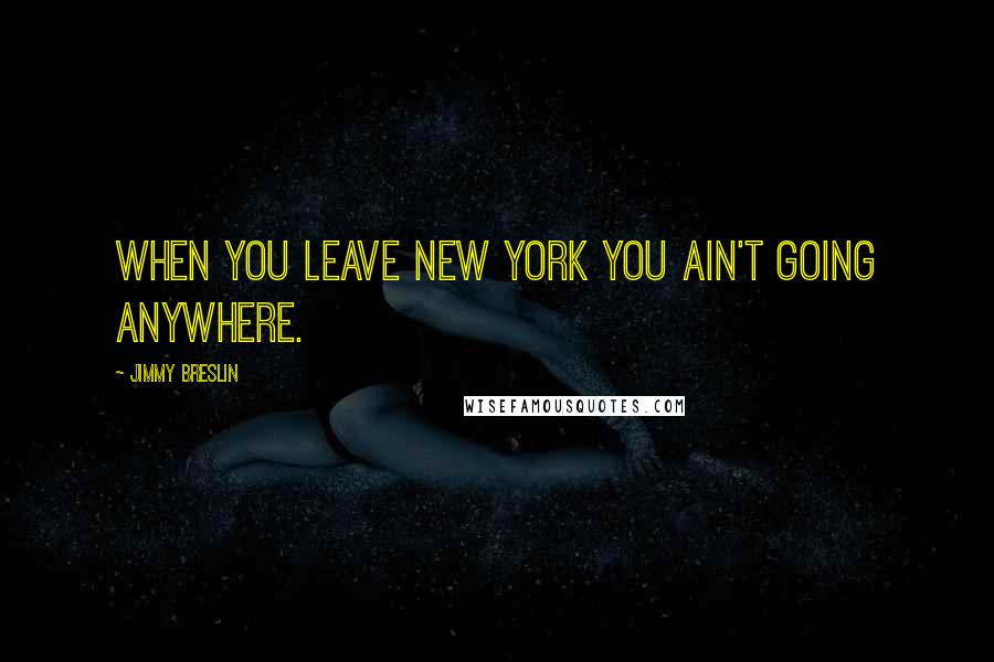 Jimmy Breslin Quotes: When you leave New York you ain't going anywhere.