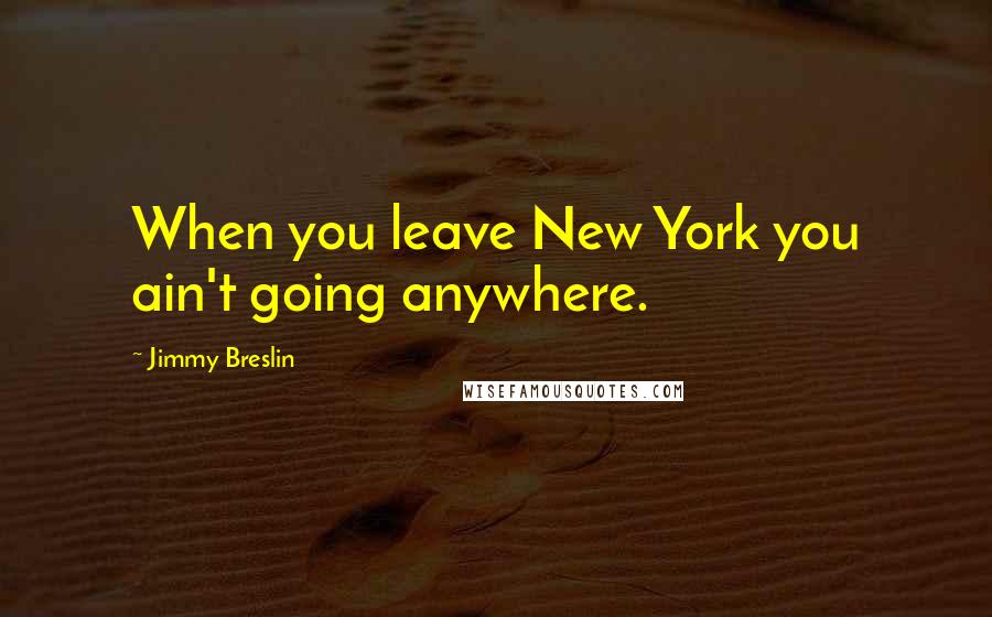 Jimmy Breslin Quotes: When you leave New York you ain't going anywhere.