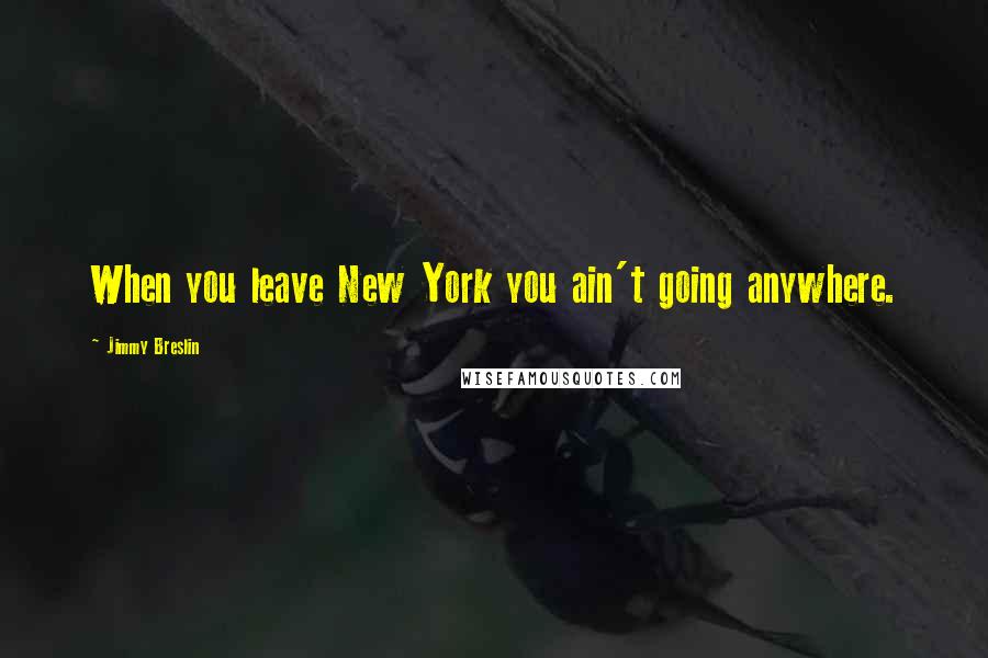 Jimmy Breslin Quotes: When you leave New York you ain't going anywhere.