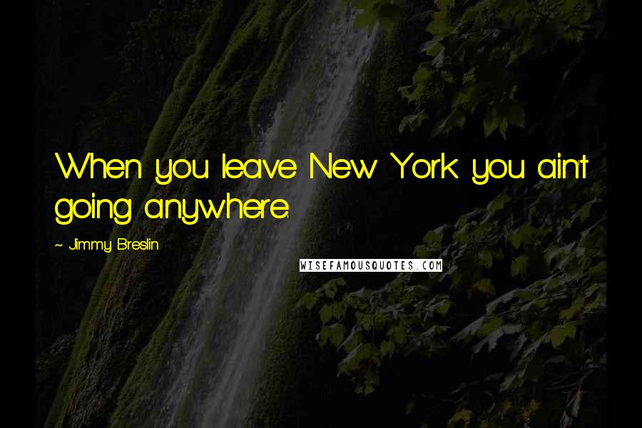 Jimmy Breslin Quotes: When you leave New York you ain't going anywhere.