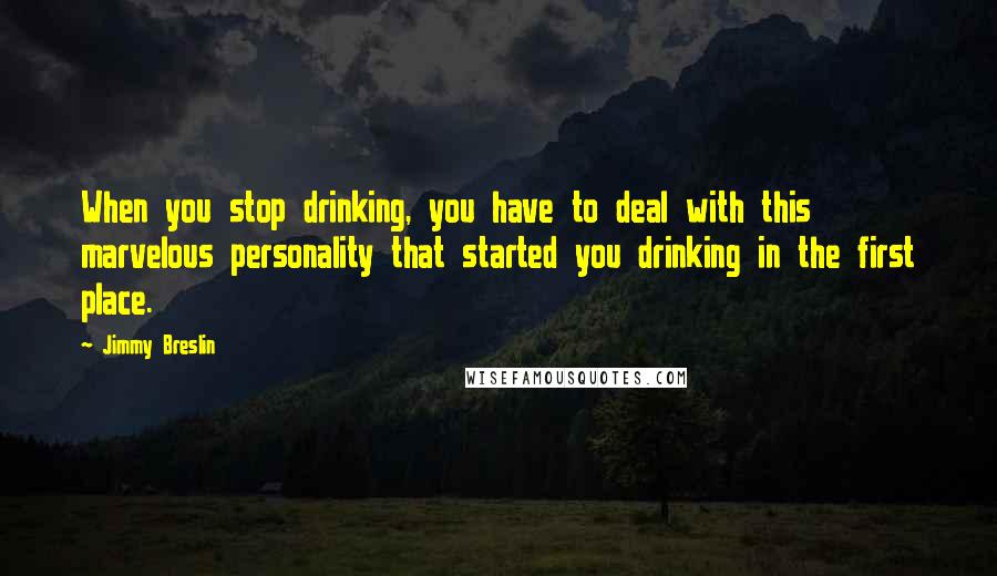 Jimmy Breslin Quotes: When you stop drinking, you have to deal with this marvelous personality that started you drinking in the first place.
