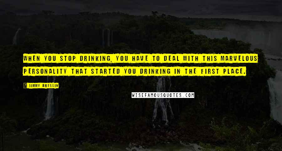 Jimmy Breslin Quotes: When you stop drinking, you have to deal with this marvelous personality that started you drinking in the first place.
