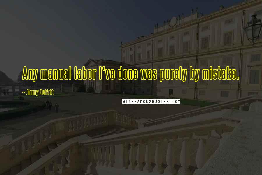 Jimmy Buffett Quotes: Any manual labor I've done was purely by mistake.