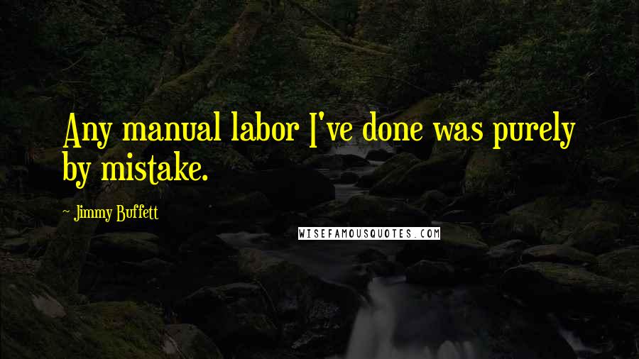 Jimmy Buffett Quotes: Any manual labor I've done was purely by mistake.