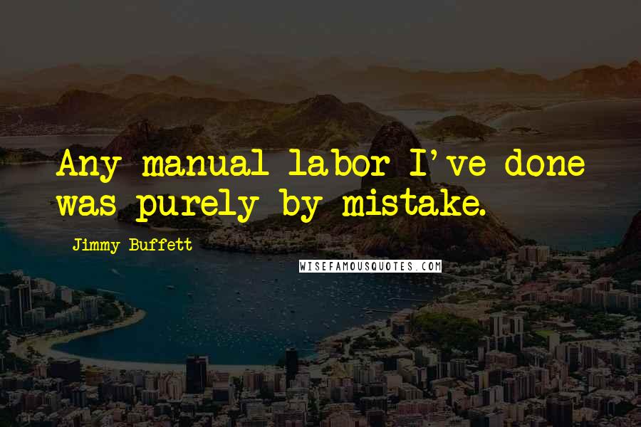 Jimmy Buffett Quotes: Any manual labor I've done was purely by mistake.