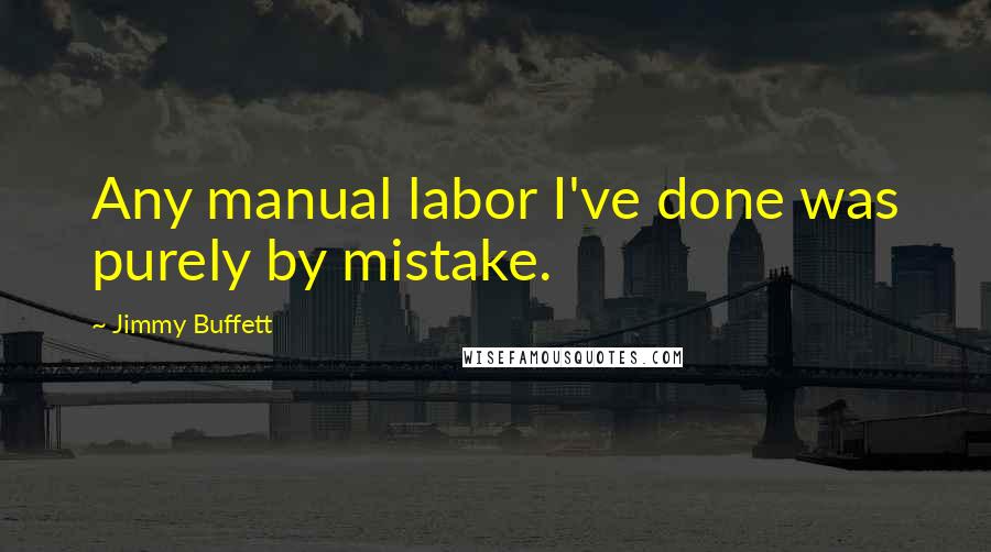 Jimmy Buffett Quotes: Any manual labor I've done was purely by mistake.