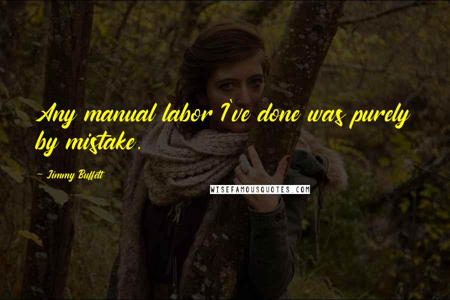 Jimmy Buffett Quotes: Any manual labor I've done was purely by mistake.