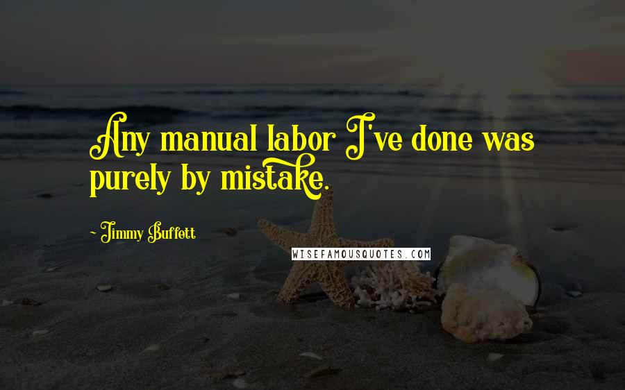 Jimmy Buffett Quotes: Any manual labor I've done was purely by mistake.