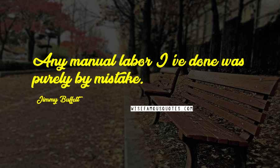 Jimmy Buffett Quotes: Any manual labor I've done was purely by mistake.