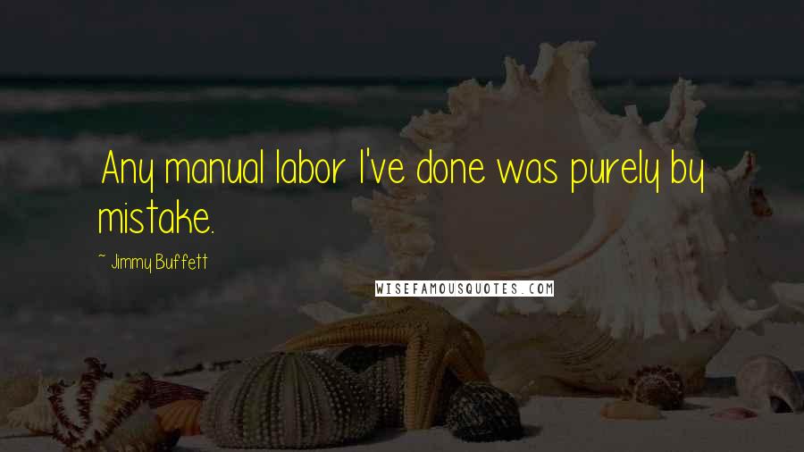 Jimmy Buffett Quotes: Any manual labor I've done was purely by mistake.