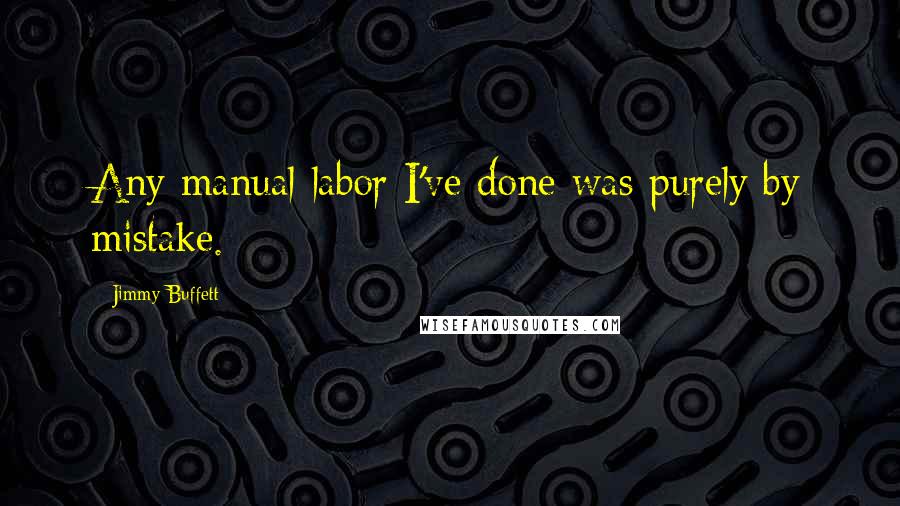 Jimmy Buffett Quotes: Any manual labor I've done was purely by mistake.