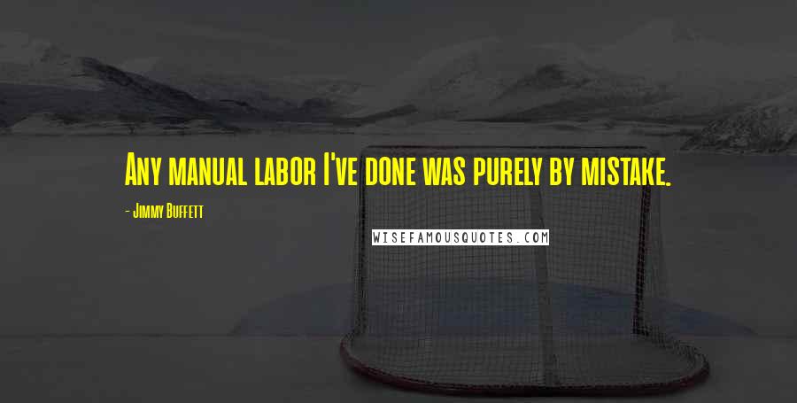 Jimmy Buffett Quotes: Any manual labor I've done was purely by mistake.