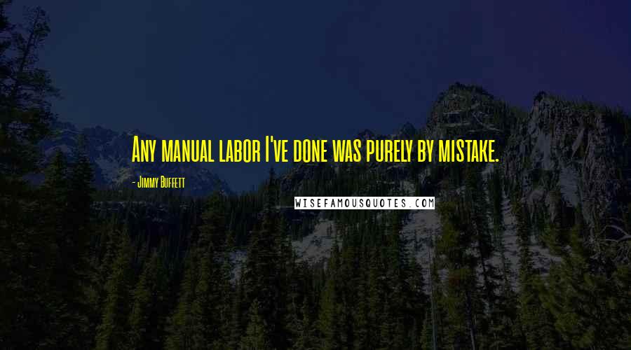 Jimmy Buffett Quotes: Any manual labor I've done was purely by mistake.