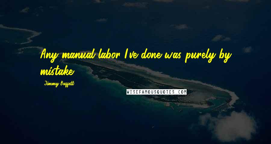 Jimmy Buffett Quotes: Any manual labor I've done was purely by mistake.