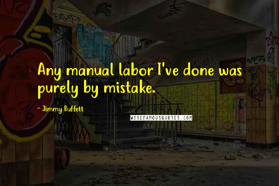 Jimmy Buffett Quotes: Any manual labor I've done was purely by mistake.