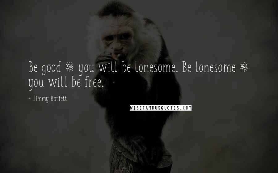 Jimmy Buffett Quotes: Be good & you will be lonesome. Be lonesome & you will be free.