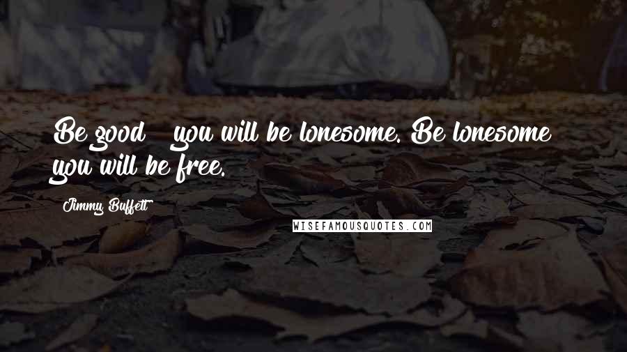 Jimmy Buffett Quotes: Be good & you will be lonesome. Be lonesome & you will be free.