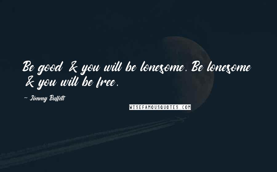 Jimmy Buffett Quotes: Be good & you will be lonesome. Be lonesome & you will be free.