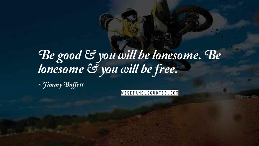 Jimmy Buffett Quotes: Be good & you will be lonesome. Be lonesome & you will be free.