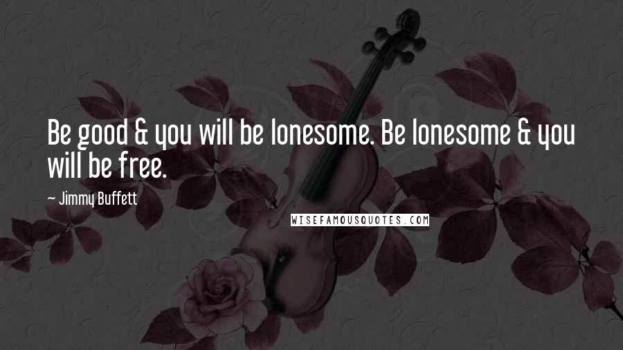 Jimmy Buffett Quotes: Be good & you will be lonesome. Be lonesome & you will be free.