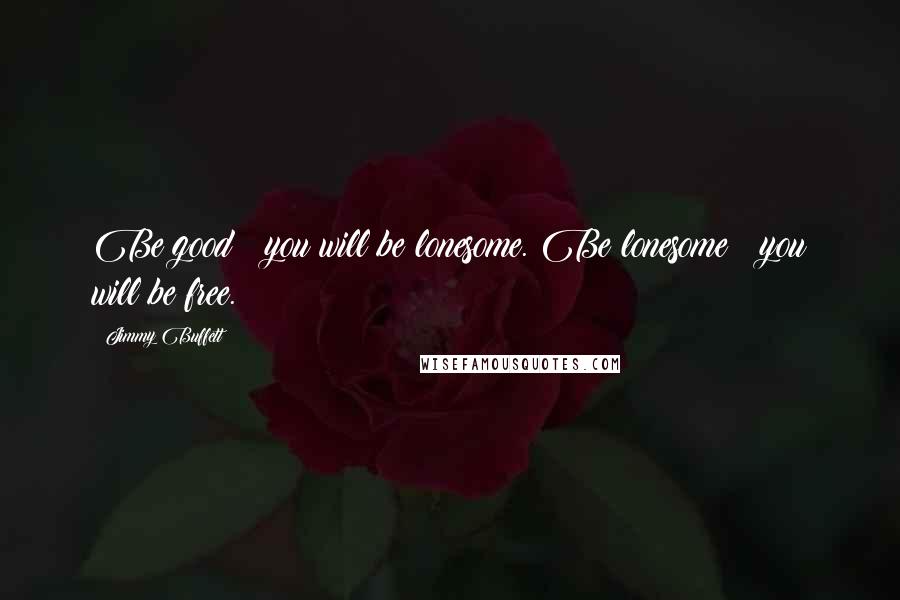 Jimmy Buffett Quotes: Be good & you will be lonesome. Be lonesome & you will be free.
