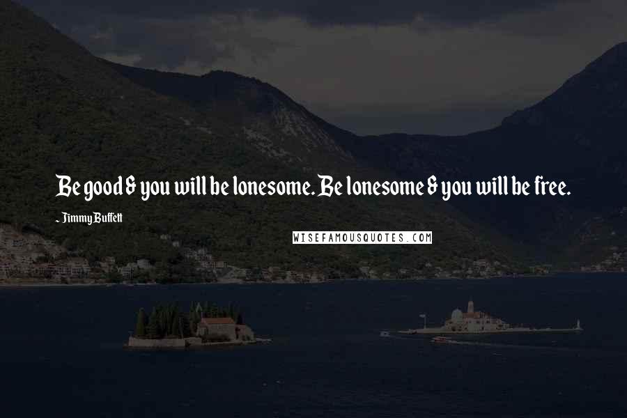 Jimmy Buffett Quotes: Be good & you will be lonesome. Be lonesome & you will be free.