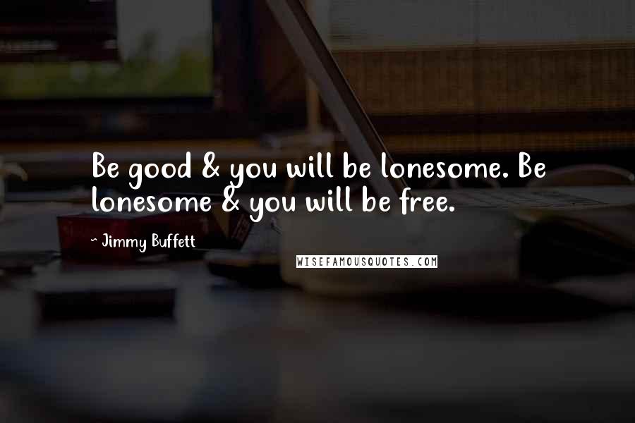 Jimmy Buffett Quotes: Be good & you will be lonesome. Be lonesome & you will be free.