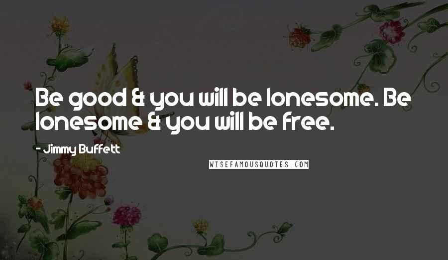 Jimmy Buffett Quotes: Be good & you will be lonesome. Be lonesome & you will be free.