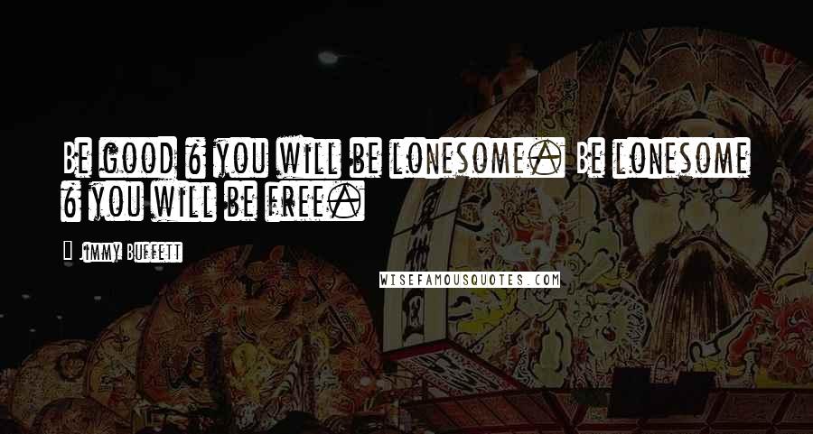 Jimmy Buffett Quotes: Be good & you will be lonesome. Be lonesome & you will be free.